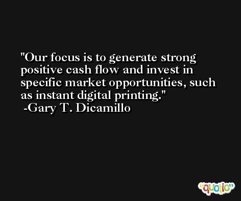 Our focus is to generate strong positive cash flow and invest in specific market opportunities, such as instant digital printing. -Gary T. Dicamillo