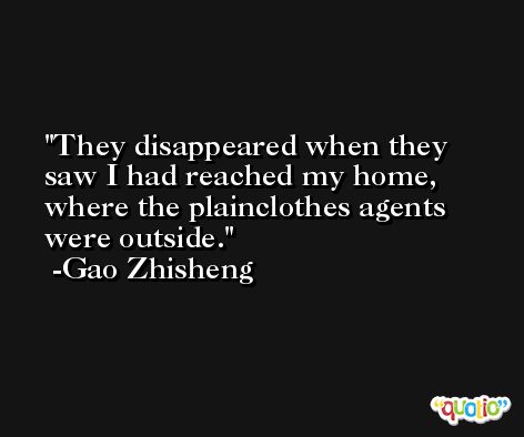 They disappeared when they saw I had reached my home, where the plainclothes agents were outside. -Gao Zhisheng
