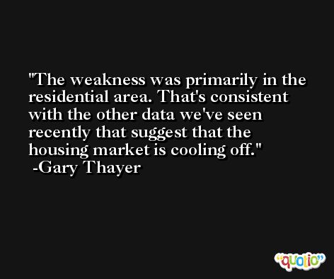 The weakness was primarily in the residential area. That's consistent with the other data we've seen recently that suggest that the housing market is cooling off. -Gary Thayer
