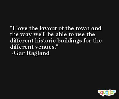 I love the layout of the town and the way we'll be able to use the different historic buildings for the different venues. -Gar Ragland