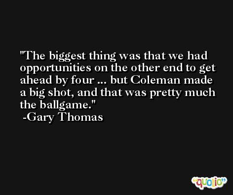 The biggest thing was that we had opportunities on the other end to get ahead by four ... but Coleman made a big shot, and that was pretty much the ballgame. -Gary Thomas
