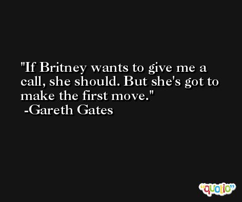 If Britney wants to give me a call, she should. But she's got to make the first move. -Gareth Gates