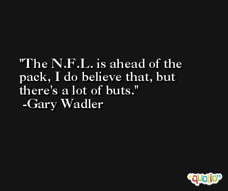 The N.F.L. is ahead of the pack, I do believe that, but there's a lot of buts. -Gary Wadler