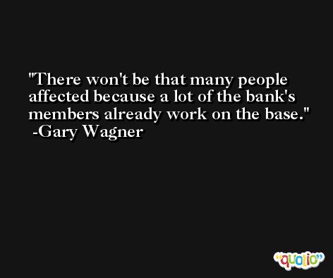 There won't be that many people affected because a lot of the bank's members already work on the base. -Gary Wagner