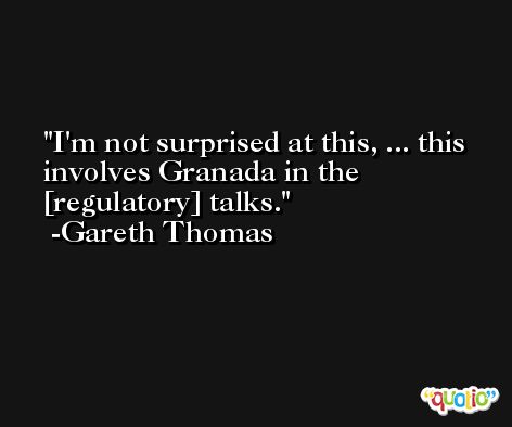 I'm not surprised at this, ... this involves Granada in the [regulatory] talks. -Gareth Thomas