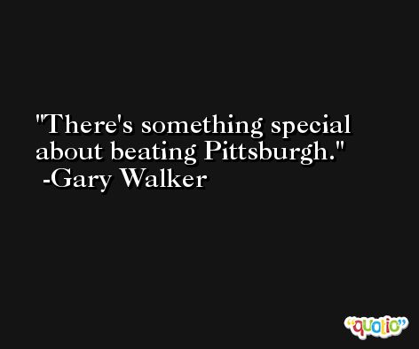 There's something special about beating Pittsburgh. -Gary Walker