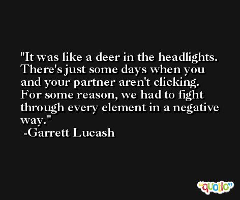 It was like a deer in the headlights. There's just some days when you and your partner aren't clicking. For some reason, we had to fight through every element in a negative way. -Garrett Lucash