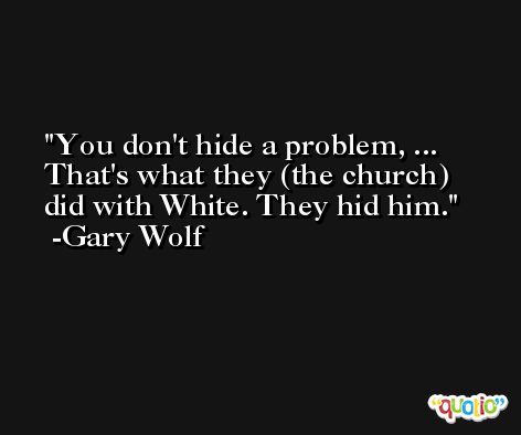 You don't hide a problem, ... That's what they (the church) did with White. They hid him. -Gary Wolf