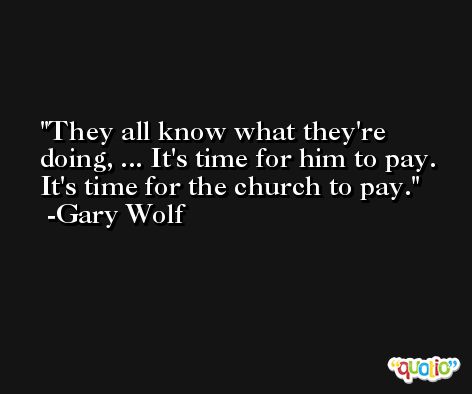 They all know what they're doing, ... It's time for him to pay. It's time for the church to pay. -Gary Wolf