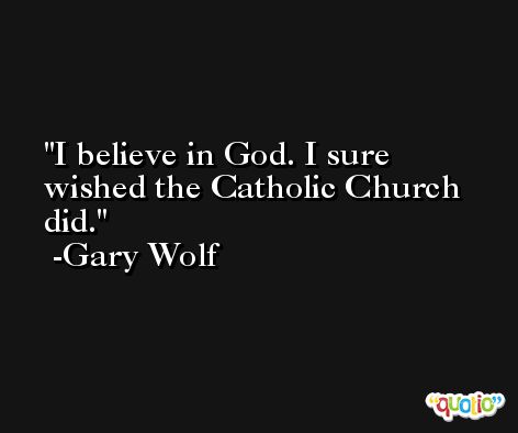I believe in God. I sure wished the Catholic Church did. -Gary Wolf