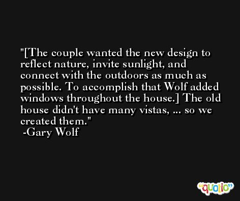 [The couple wanted the new design to reflect nature, invite sunlight, and connect with the outdoors as much as possible. To accomplish that Wolf added windows throughout the house.] The old house didn't have many vistas, ... so we created them. -Gary Wolf