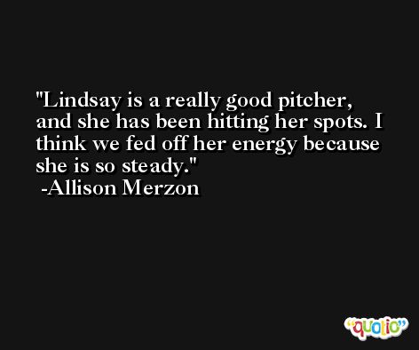 Lindsay is a really good pitcher, and she has been hitting her spots. I think we fed off her energy because she is so steady. -Allison Merzon