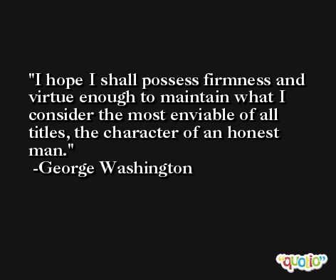 I hope I shall possess firmness and virtue enough to maintain what I consider the most enviable of all titles, the character of an honest man. -George Washington