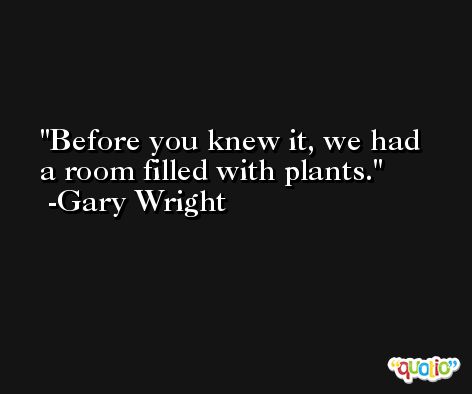 Before you knew it, we had a room filled with plants. -Gary Wright
