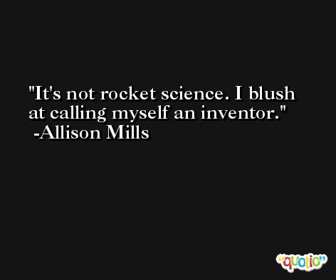 It's not rocket science. I blush at calling myself an inventor. -Allison Mills