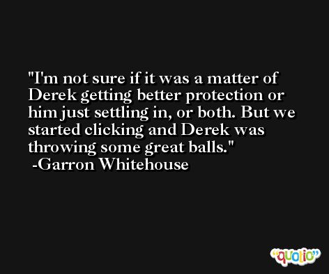I'm not sure if it was a matter of Derek getting better protection or him just settling in, or both. But we started clicking and Derek was throwing some great balls. -Garron Whitehouse