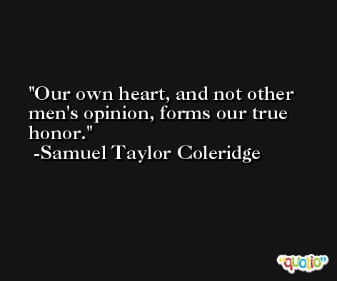 Our own heart, and not other men's opinion, forms our true honor. -Samuel Taylor Coleridge