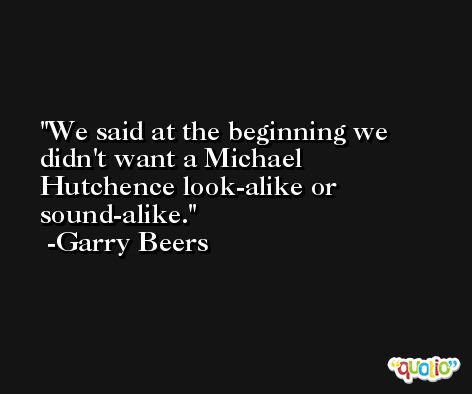 We said at the beginning we didn't want a Michael Hutchence look-alike or sound-alike. -Garry Beers