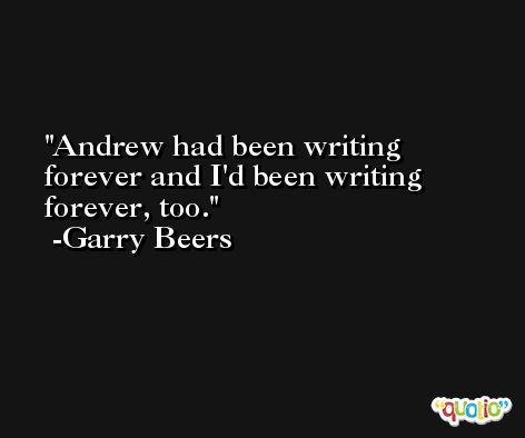 Andrew had been writing forever and I'd been writing forever, too. -Garry Beers