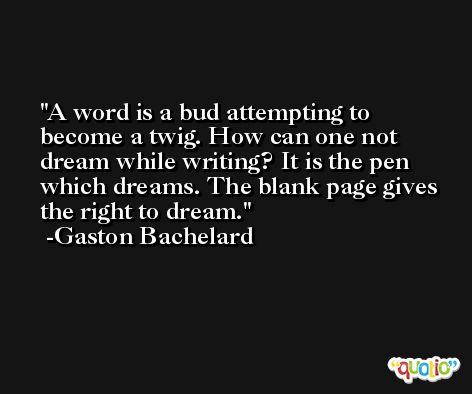 A word is a bud attempting to become a twig. How can one not dream while writing? It is the pen which dreams. The blank page gives the right to dream. -Gaston Bachelard