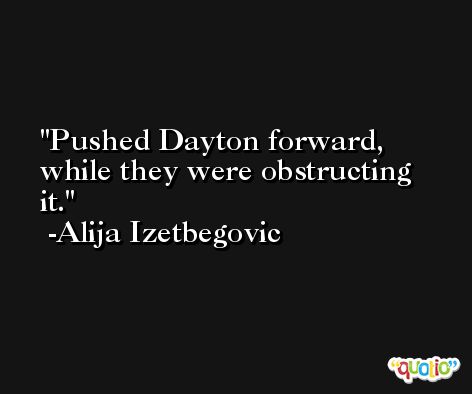 Pushed Dayton forward, while they were obstructing it. -Alija Izetbegovic