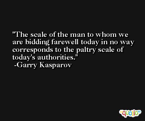 The scale of the man to whom we are bidding farewell today in no way corresponds to the paltry scale of today's authorities. -Garry Kasparov