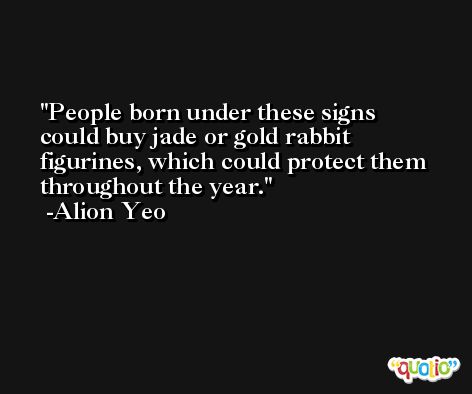 People born under these signs could buy jade or gold rabbit figurines, which could protect them throughout the year. -Alion Yeo