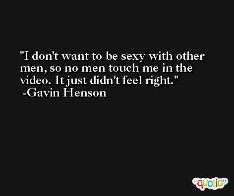 I don't want to be sexy with other men, so no men touch me in the video. It just didn't feel right. -Gavin Henson