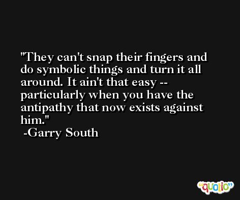 They can't snap their fingers and do symbolic things and turn it all around. It ain't that easy -- particularly when you have the antipathy that now exists against him. -Garry South