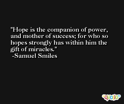 Hope is the companion of power, and mother of success; for who so hopes strongly has within him the gift of miracles. -Samuel Smiles