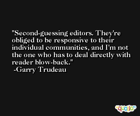Second-guessing editors. They're obliged to be responsive to their individual communities, and I'm not the one who has to deal directly with reader blow-back. -Garry Trudeau
