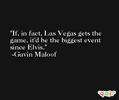 If, in fact, Las Vegas gets the game, it'd be the biggest event since Elvis. -Gavin Maloof
