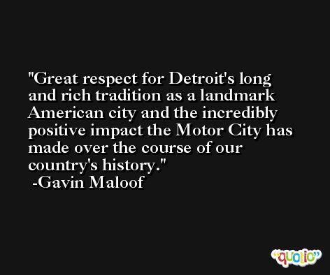 Great respect for Detroit's long and rich tradition as a landmark American city and the incredibly positive impact the Motor City has made over the course of our country's history. -Gavin Maloof