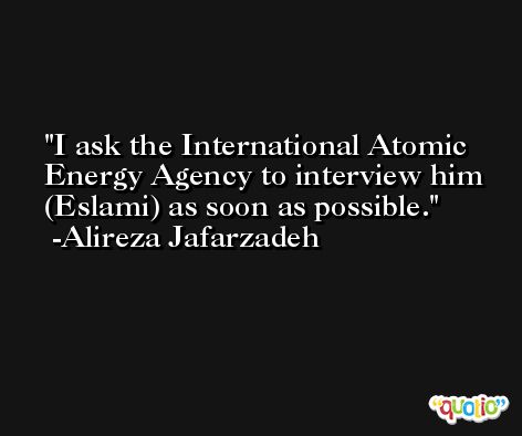 I ask the International Atomic Energy Agency to interview him (Eslami) as soon as possible. -Alireza Jafarzadeh
