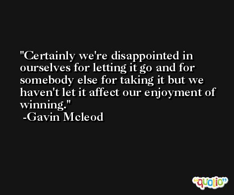 Certainly we're disappointed in ourselves for letting it go and for somebody else for taking it but we haven't let it affect our enjoyment of winning. -Gavin Mcleod
