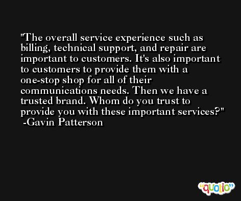 The overall service experience such as billing, technical support, and repair are important to customers. It's also important to customers to provide them with a one-stop shop for all of their communications needs. Then we have a trusted brand. Whom do you trust to provide you with these important services? -Gavin Patterson