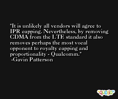 It is unlikely all vendors will agree to IPR capping. Nevertheless, by removing CDMA from the LTE standard it also removes perhaps the most vocal opponent to royalty capping and proportionality - Qualcomm. -Gavin Patterson