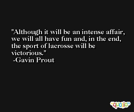 Although it will be an intense affair, we will all have fun and, in the end, the sport of lacrosse will be victorious. -Gavin Prout