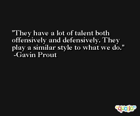 They have a lot of talent both offensively and defensively. They play a similar style to what we do. -Gavin Prout