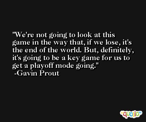 We're not going to look at this game in the way that, if we lose, it's the end of the world. But, definitely, it's going to be a key game for us to get a playoff mode going. -Gavin Prout