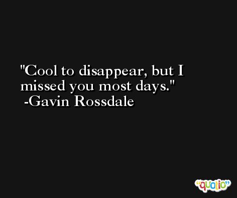 Cool to disappear, but I missed you most days. -Gavin Rossdale