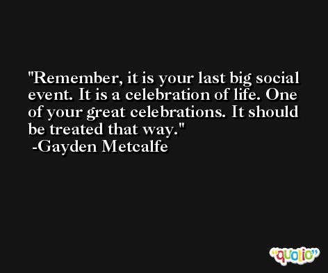 Remember, it is your last big social event. It is a celebration of life. One of your great celebrations. It should be treated that way. -Gayden Metcalfe
