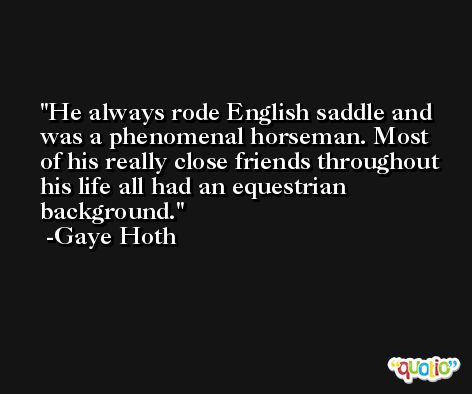 He always rode English saddle and was a phenomenal horseman. Most of his really close friends throughout his life all had an equestrian background. -Gaye Hoth
