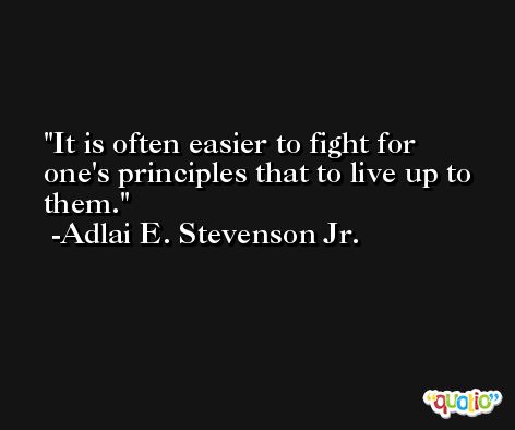 It is often easier to fight for one's principles that to live up to them. -Adlai E. Stevenson Jr.