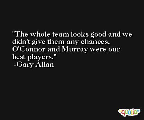 The whole team looks good and we didn't give them any chances, O'Connor and Murray were our best players. -Gary Allan