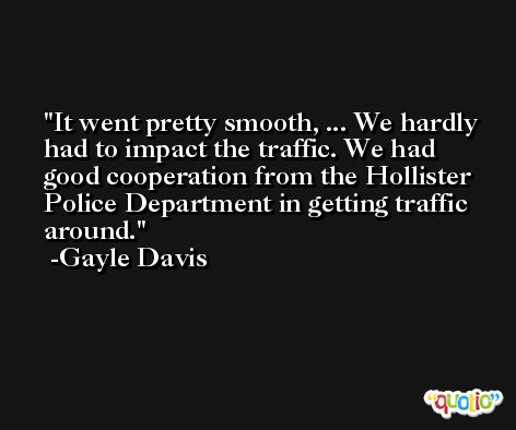 It went pretty smooth, ... We hardly had to impact the traffic. We had good cooperation from the Hollister Police Department in getting traffic around. -Gayle Davis