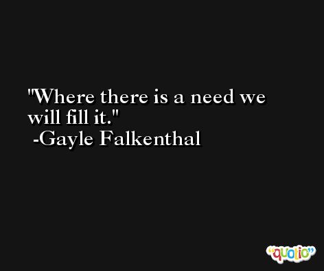 Where there is a need we will fill it. -Gayle Falkenthal