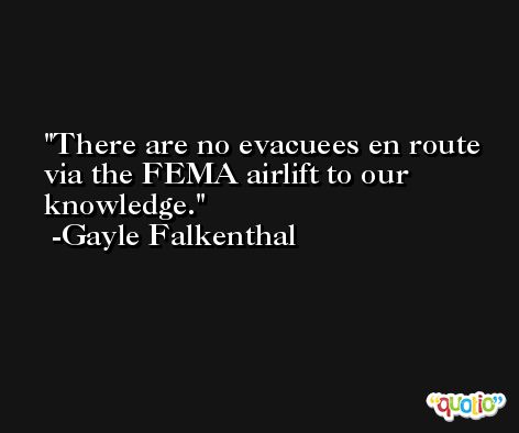 There are no evacuees en route via the FEMA airlift to our knowledge. -Gayle Falkenthal