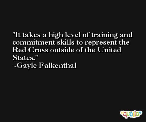 It takes a high level of training and commitment skills to represent the Red Cross outside of the United States. -Gayle Falkenthal
