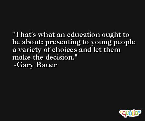That's what an education ought to be about: presenting to young people a variety of choices and let them make the decision. -Gary Bauer